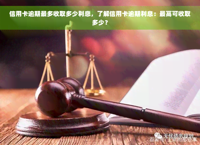 信用卡逾期最多收取多少利息，了解信用卡逾期利息：更高可收取多少？