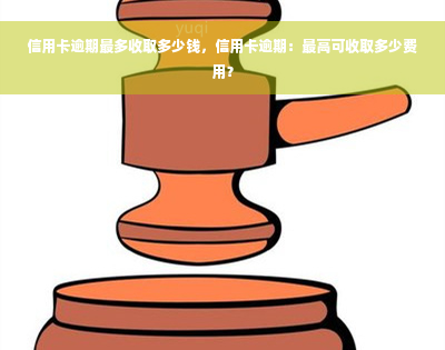 信用卡逾期最多收取多少钱，信用卡逾期：更高可收取多少费用？