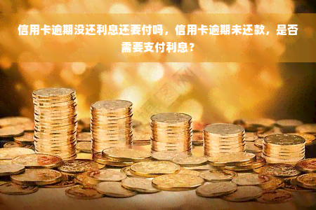 信用卡逾期没还利息还要付吗，信用卡逾期未还款，是否需要支付利息？