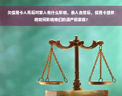 欠信用卡人死后对家人有什么影响，亲人去世后，信用卡债务将如何影响他们的遗产和家庭？