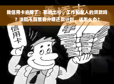 我信用卡逾期了：影响出行、工作和家人的贷款吗？法院不同意我分期还款计划，该怎么办？