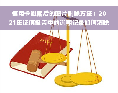 信用卡逾期后的图片删除方法：2021年征信报告中的逾期记录如何消除？