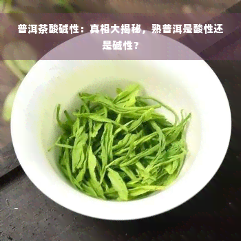 普洱茶酸碱性：真相大揭秘，熟普洱是酸性还是碱性？