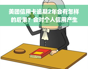 美团信用卡逾期2年会有怎样的后果？会对个人信用产生何种影响？是否还能继续申请新的信用卡？