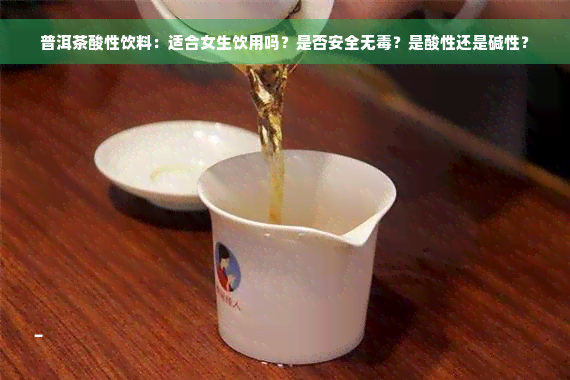 普洱茶酸性饮料：适合女生饮用吗？是否安全无毒？是酸性还是碱性？