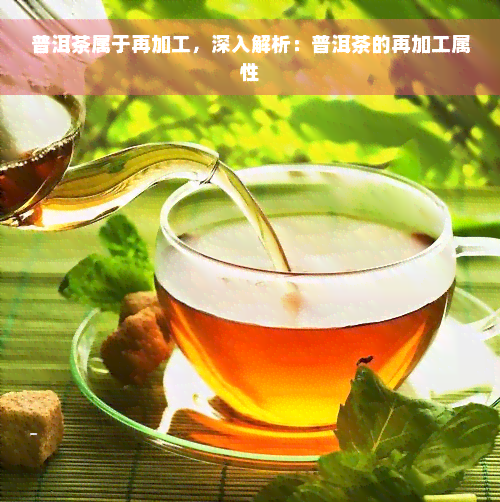 普洱茶属于再加工，深入解析：普洱茶的再加工属性