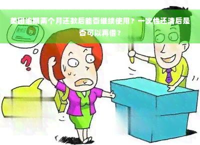 美团逾期两个月还款后能否继续使用？一次性还清后是否可以再借？