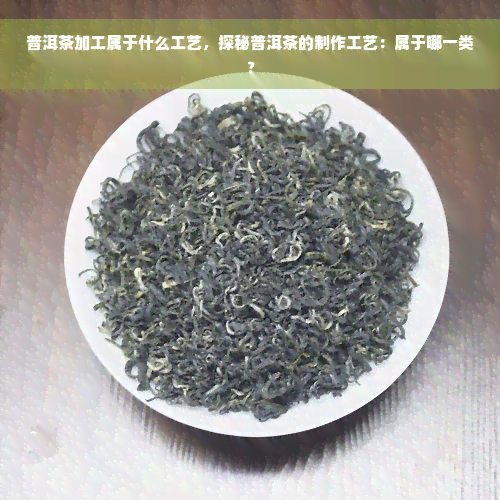 普洱茶加工属于什么工艺，探秘普洱茶的制作工艺：属于哪一类？