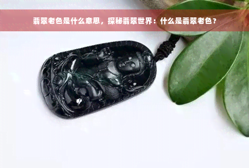 翡翠老色是什么意思，探秘翡翠世界：什么是翡翠老色？