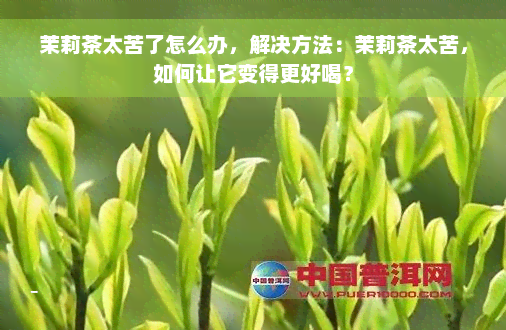 茉莉茶太苦了怎么办，解决方法：茉莉茶太苦，如何让它变得更好喝？