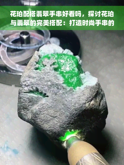 花珀配搭翡翠手串好看吗，探讨花珀与翡翠的完美搭配：打造时尚手串的新选择