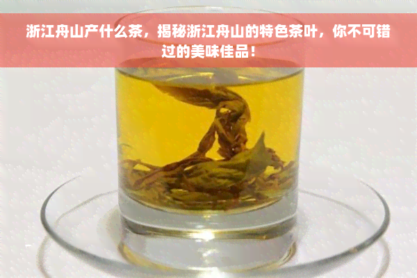 浙江舟山产什么茶，揭秘浙江舟山的特色茶叶，你不可错过的美味佳品！