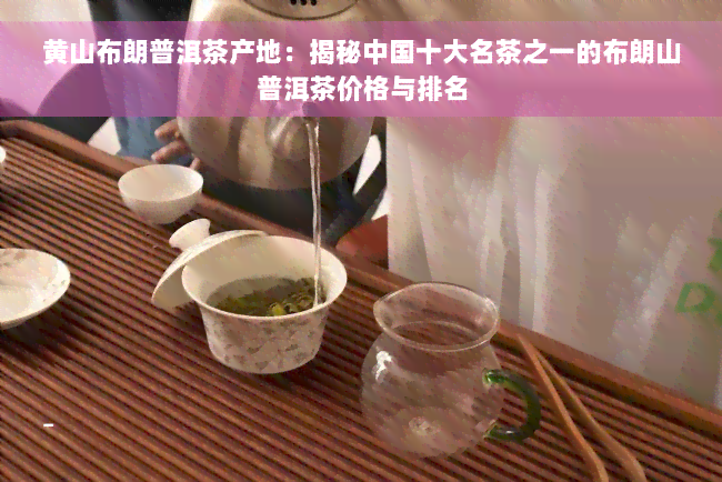 黄山布朗普洱茶产地：揭秘中国十大名茶之一的布朗山普洱茶价格与排名