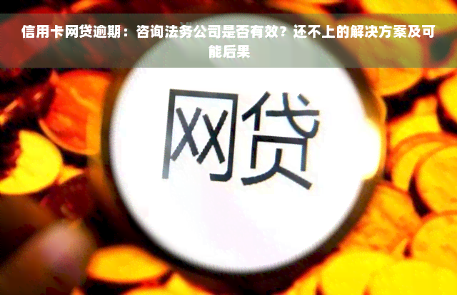 信用卡网贷逾期：咨询法务公司是否有效？还不上的解决方案及可能后果