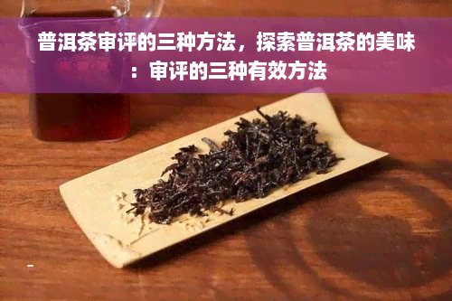 普洱茶审评的三种方法，探索普洱茶的美味：审评的三种有效方法