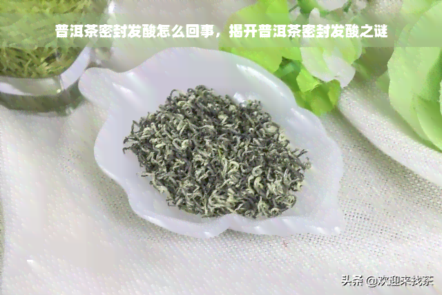 普洱茶密封发酸怎么回事，揭开普洱茶密封发酸之谜