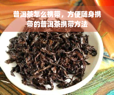 普洱茶怎么携带，方便随身携带的普洱茶携带方法