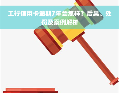 工行信用卡逾期7年会怎样？后果、处罚及案例解析