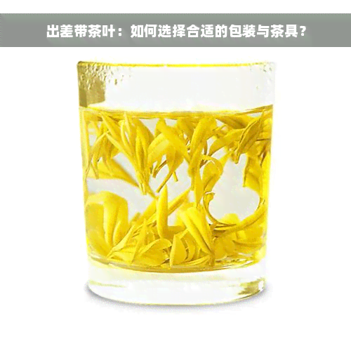 出差带茶叶：如何选择合适的包装与茶具？