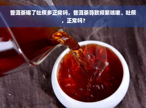 普洱茶喝了吐痰多正常吗，普洱茶导致频繁咳嗽、吐痰，正常吗？