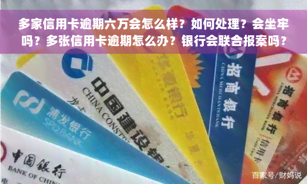 多家信用卡逾期六万会怎么样？如何处理？会坐牢吗？多张信用卡逾期怎么办？银行会联合报案吗？