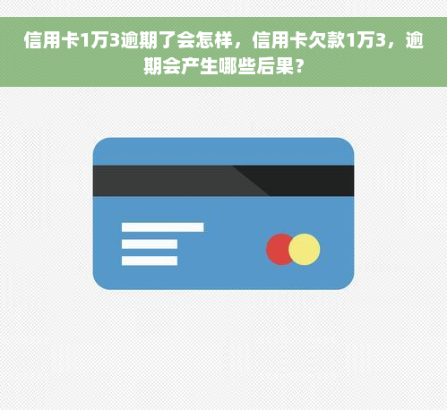 信用卡1万3逾期了会怎样，信用卡欠款1万3，逾期会产生哪些后果？