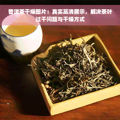 普洱茶干燥图片：真实高清展示，解决茶叶过干问题与干燥方式