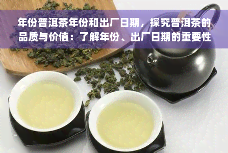 年份普洱茶年份和出厂日期，探究普洱茶的品质与价值：了解年份、出厂日期的重要性