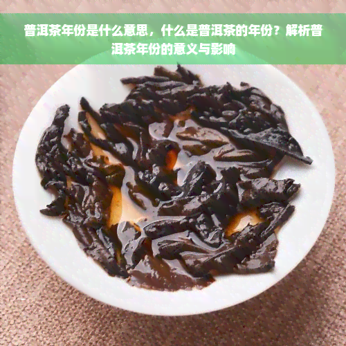 普洱茶年份是什么意思，什么是普洱茶的年份？解析普洱茶年份的意义与影响