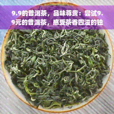 9.9的普洱茶，品味尊贵：尝试9.9元的普洱茶，感受茶香四溢的独特韵味