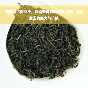 普洱茶古树女王，探索普洱茶的王者之选：古树女王的魅力与价值