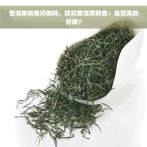 普洱茶销售好做吗，探究普洱茶销售：是否真的好做？