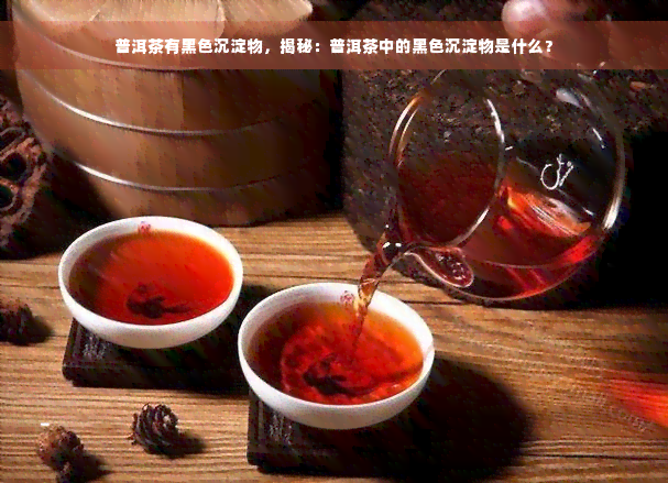 普洱茶有黑色沉淀物，揭秘：普洱茶中的黑色沉淀物是什么？