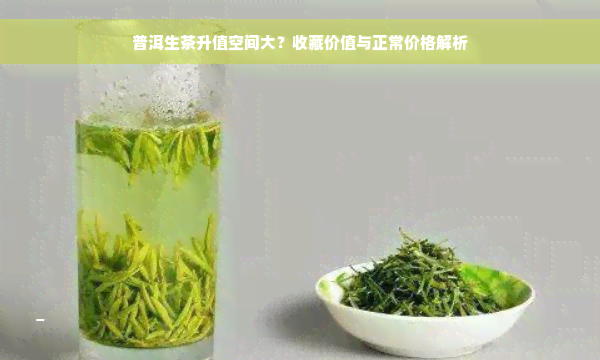 普洱生茶升值空间大？收藏价值与正常价格解析