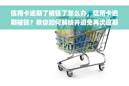 信用卡逾期了被锁了怎么办，信用卡逾期被锁？教你如何解锁并避免再次逾期