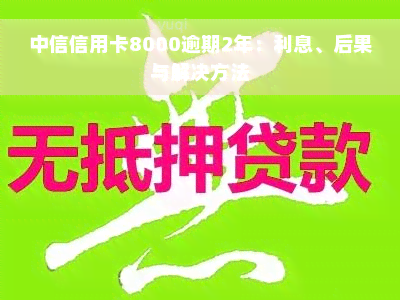 中信信用卡8000逾期2年：利息、后果与解决方法