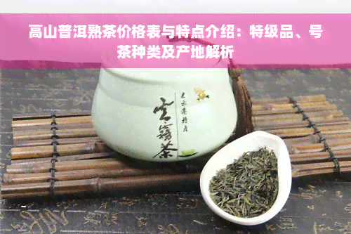 高山普洱熟茶价格表与特点介绍：特级品、号茶种类及产地解析