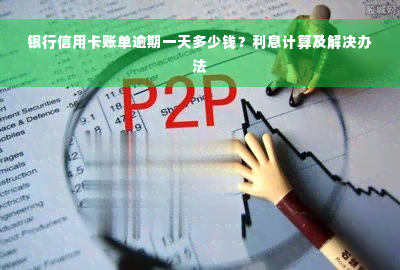 银行信用卡账单逾期一天多少钱？利息计算及解决办法