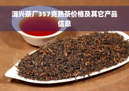 洱兴茶厂357克熟茶价格及其它产品信息