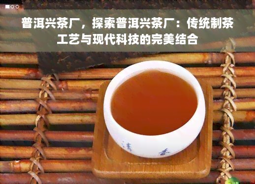 普洱兴茶厂，探索普洱兴茶厂：传统制茶工艺与现代科技的完美结合