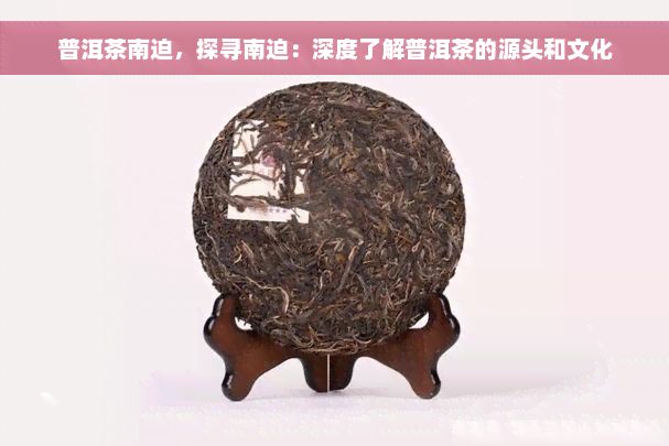 普洱茶南迫，探寻南迫：深度了解普洱茶的源头和文化