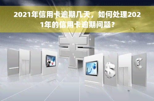 2021年信用卡逾期几天，如何处理2021年的信用卡逾期问题？