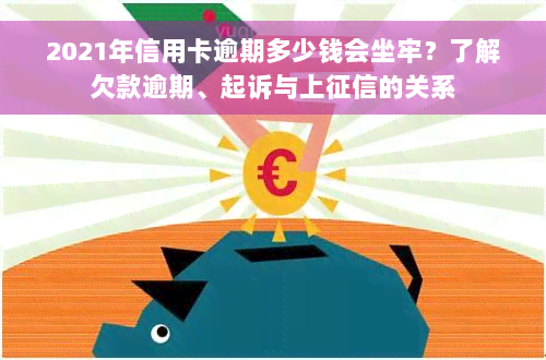 2021年信用卡逾期多少钱会坐牢？了解欠款逾期、起诉与上征信的关系