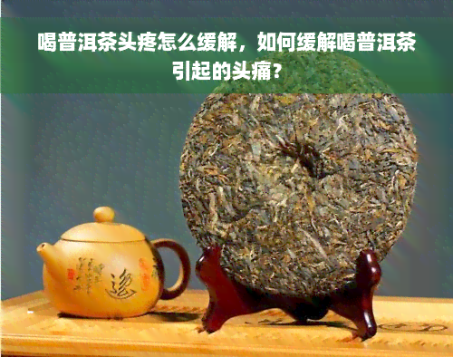 喝普洱茶头疼怎么缓解，如何缓解喝普洱茶引起的头痛？