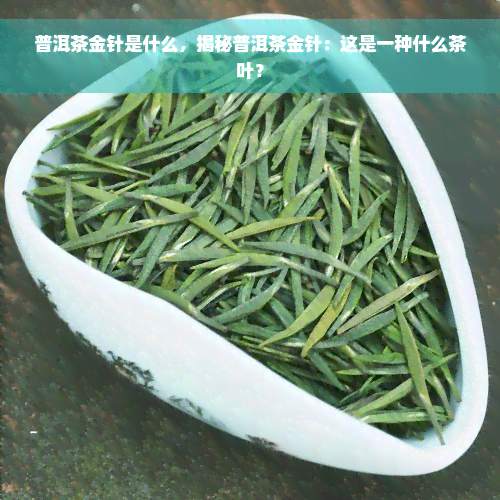 普洱茶金针是什么，揭秘普洱茶金针：这是一种什么茶叶？