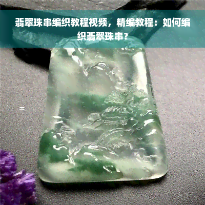 翡翠珠串编织教程视频，精编教程：如何编织翡翠珠串？