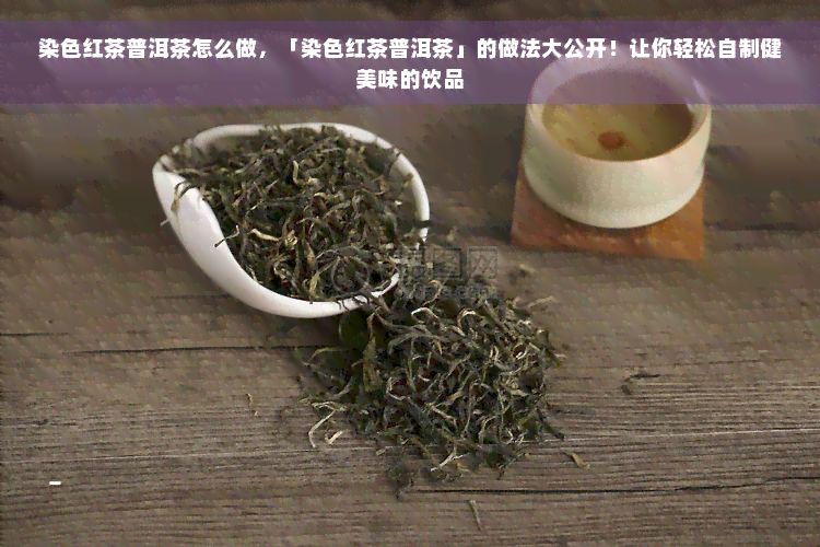 染色红茶普洱茶怎么做，「染色红茶普洱茶」的做法大公开！让你轻松自制健美味的饮品