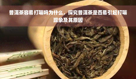 普洱茶容易打嗝吗为什么，探究普洱茶是否易引起打嗝现象及其原因