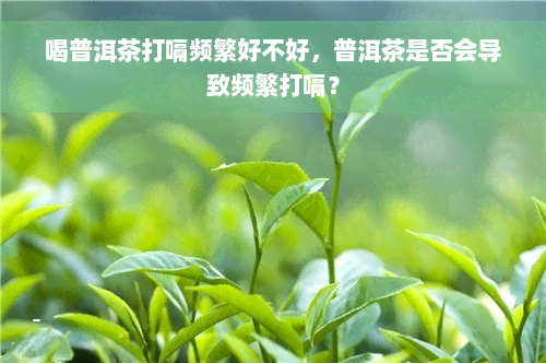 喝普洱茶打嗝频繁好不好，普洱茶是否会导致频繁打嗝？