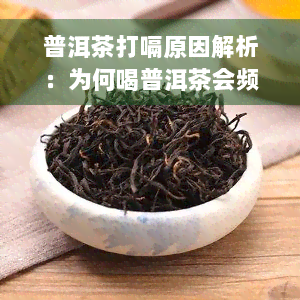 普洱茶打嗝原因解析：为何喝普洱茶会频繁打嗝？